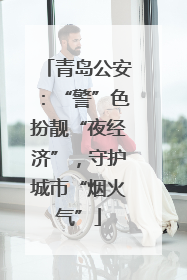 青岛公安：“警”色扮靓“夜经济”，守护城市“烟火气”